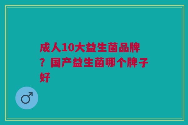 成人10大益生菌品牌?国产益生菌哪个牌子好