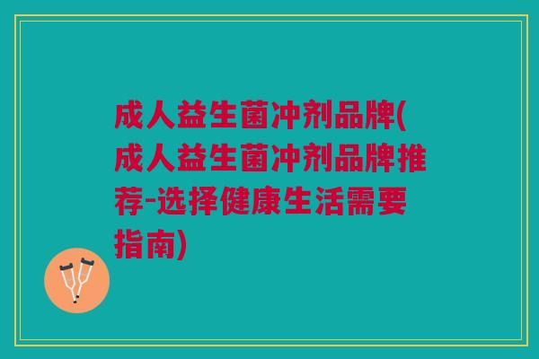 成人益生菌冲剂品牌(成人益生菌冲剂品牌推荐-选择健康生活需要指南)