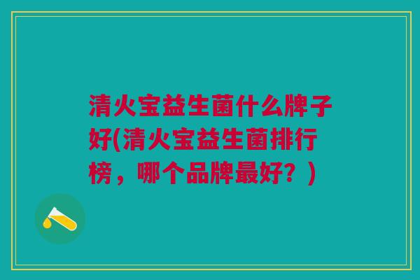 清火宝益生菌什么牌子好(清火宝益生菌排行榜，哪个品牌最好？)