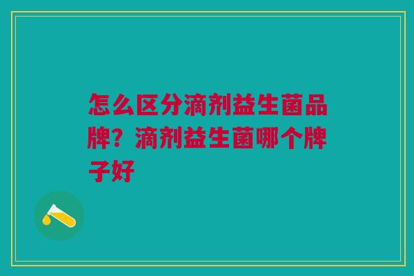 怎么区分滴剂益生菌品牌?滴剂益生菌哪个牌子好