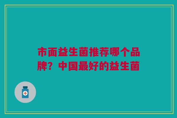 市面益生菌推荐哪个品牌?中国最好的益生菌