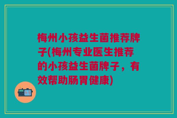 梅州小孩益生菌推荐牌子(梅州专业医生推荐的小孩益生菌牌子,有效帮助肠胃健康) 梅州小孩益生菌推荐牌子(梅州专业医生推荐的小孩益生菌牌子,有效帮助肠胃健康)