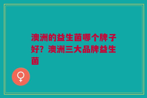 澳洲的益生菌哪个牌子好?澳洲三大品牌益生菌