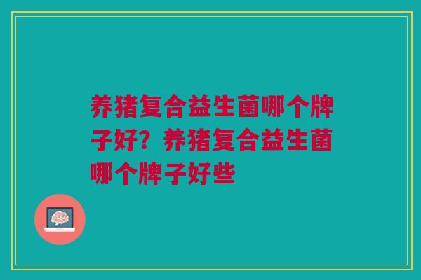 养猪复合益生菌哪个牌子好?养猪复合益生菌哪个牌子好些