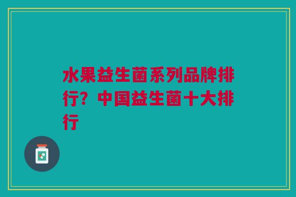 水果益生菌系列品牌排行?中国益生菌十大排行