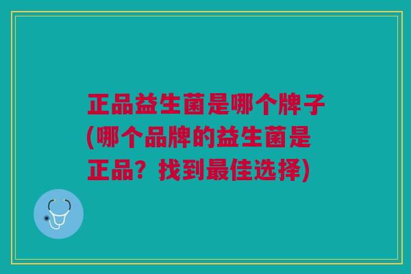 正品益生菌是哪个牌子(哪个品牌的益生菌是正品?找到最佳选择)