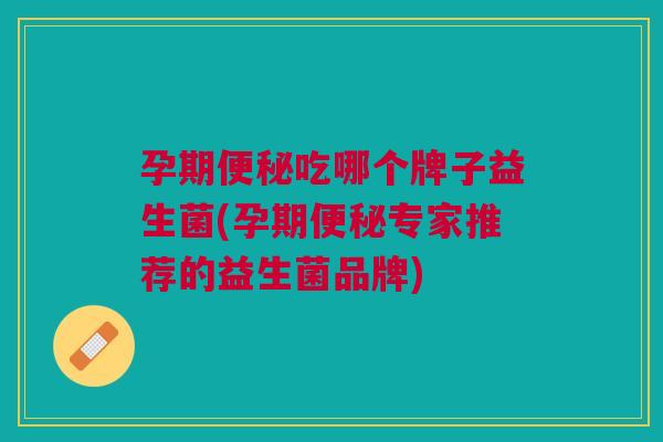 孕期便秘吃哪个牌子益生菌(孕期便秘专家推荐的益生菌品牌)