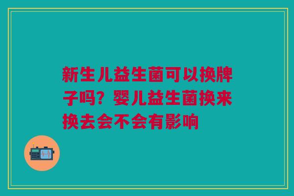 新生儿益生菌可以换牌子吗?婴儿益生菌换来换去会不会有影响