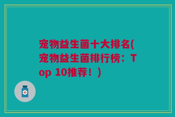 宠物益生菌十大排名(宠物益生菌排行榜：Top 10推荐！)