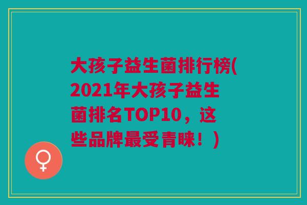 大孩子益生菌排行榜(2021年大孩子益生菌排名TOP10,这些品牌受青睐!) 大孩子益生菌排行榜(2021年大孩子益生菌排名TOP10,这些品牌受青睐!)
