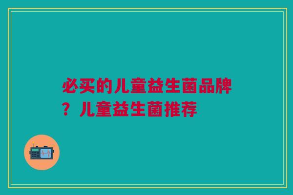 必买的儿童益生菌品牌?儿童益生菌推荐 必买的儿童益生菌品牌?儿童益生菌推荐