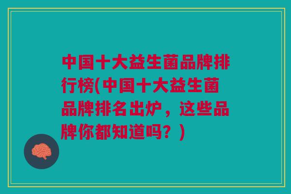 中国十大益生菌品牌排行榜(中国十大益生菌品牌排名出炉,这些品牌你都知道吗?)