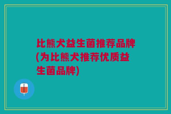比熊犬益生菌推荐品牌(为比熊犬推荐优质益生菌品牌)