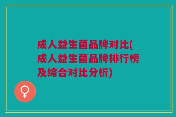 成人益生菌品牌对比(成人益生菌品牌排行榜及综合对比分析)