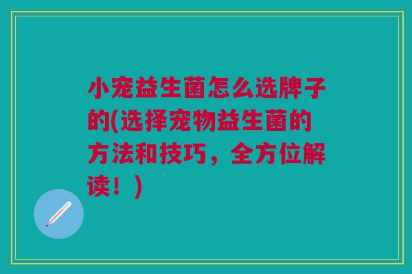 小宠益生菌怎么选牌子的(选择宠物益生菌的方法和技巧,全方位解读!)