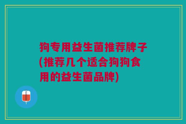 狗专用益生菌推荐牌子(推荐几个适合狗狗食用的益生菌品牌) 狗专用益生菌推荐牌子(推荐几个适合狗狗食用的益生菌品牌)