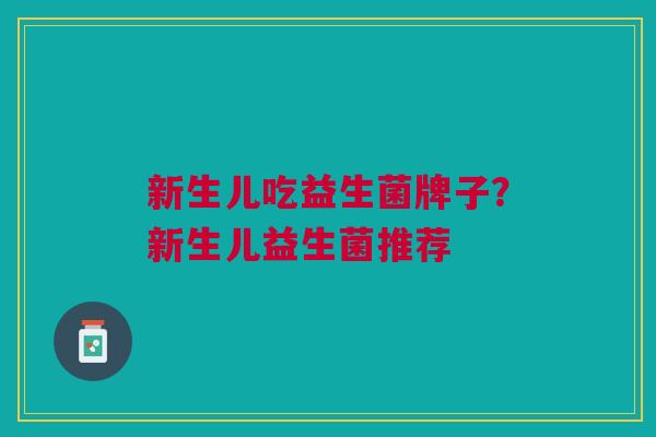 新生儿吃益生菌牌子?新生儿益生菌推荐