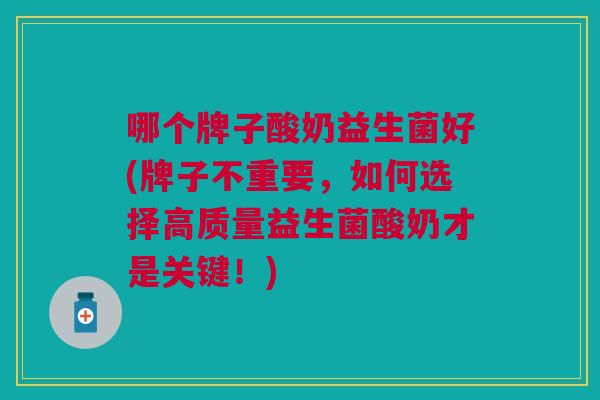 哪个牌子酸奶益生菌好(牌子不重要,如何选择高质量益生菌酸奶才是关键!)