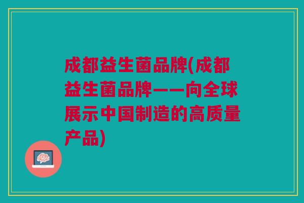 成都益生菌品牌(成都益生菌品牌——向全球展示中国制造的高质量产品) 成都益生菌品牌(成都益生菌品牌——向全球展示中国制造的高质量产品)