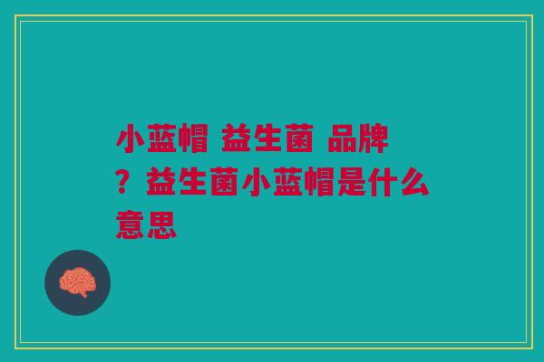 小蓝帽 益生菌 品牌?益生菌小蓝帽是什么意思