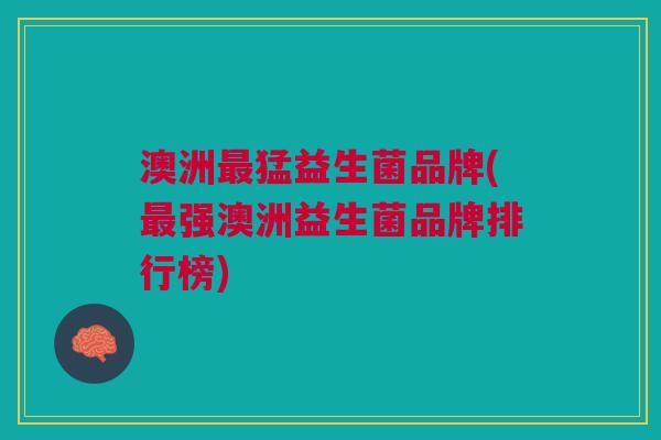 澳洲最猛益生菌品牌(最强澳洲益生菌品牌排行榜)