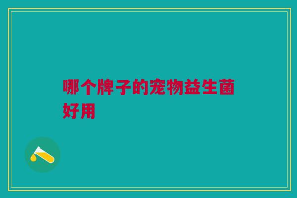哪个牌子的宠物益生菌好用 哪个牌子的宠物益生菌好用