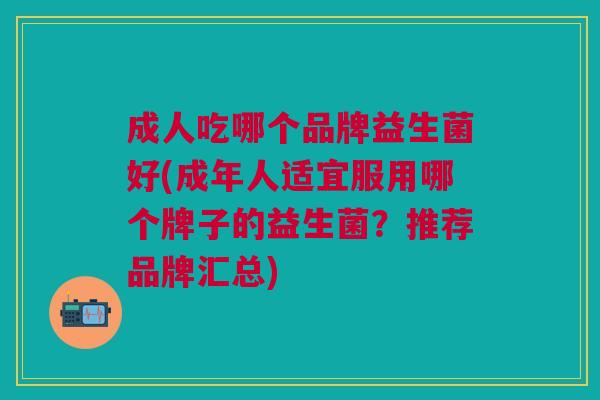 成人吃哪个品牌益生菌好(成年人适宜服用哪个牌子的益生菌?推荐品牌汇总)