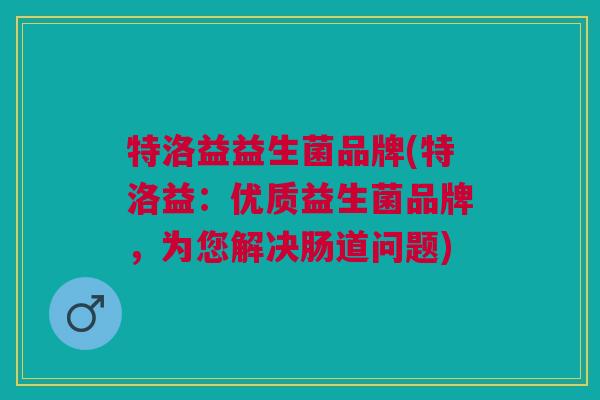 特洛益益生菌品牌(特洛益:优质益生菌品牌,为您解决肠道问题) 特洛益益生菌品牌(特洛益:优质益生菌品牌,为您解决肠道问题)