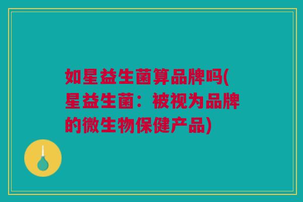 如星益生菌算品牌吗(星益生菌:被视为品牌的微生物保健产品) 如星益生菌算品牌吗(星益生菌:被视为品牌的微生物保健产品)
