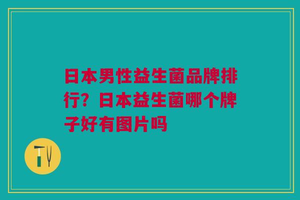 日本男性益生菌品牌排行?日本益生菌哪个牌子好有图片吗