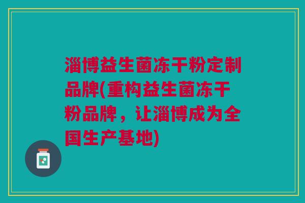淄博益生菌冻干粉定制品牌(重构益生菌冻干粉品牌,让淄博成为全国生产基地)