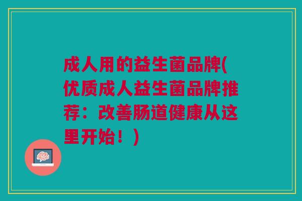 成人用的益生菌品牌(优质成人益生菌品牌推荐:改善肠道健康从这里开始!)