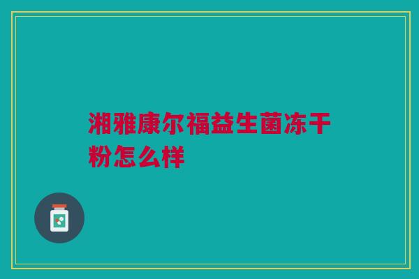 湘雅康尔福益生菌冻干粉怎么样