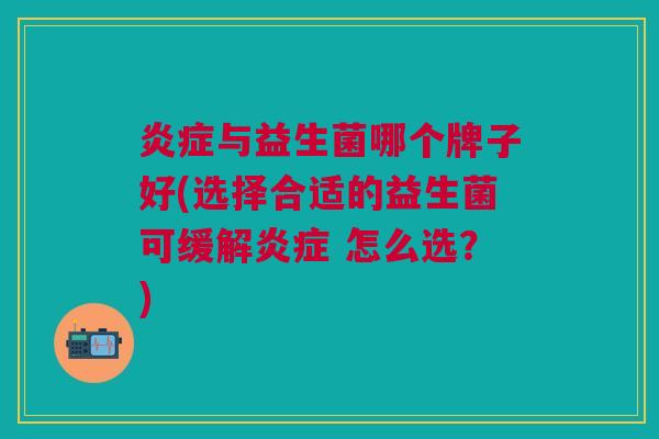与益生菌哪个牌子好(选择合适的益生菌可缓解 怎么选?) 与益生菌哪个牌子好(选择合适的益生菌可缓解 怎么选?)