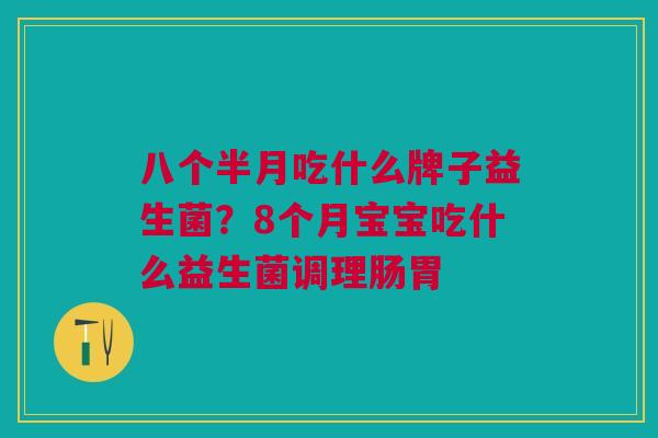 八个半月吃什么牌子益生菌?8个月宝宝吃什么益生菌调理肠胃