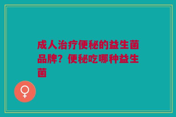 成人的益生菌品牌?吃哪种益生菌 成人的益生菌品牌?吃哪种益生菌