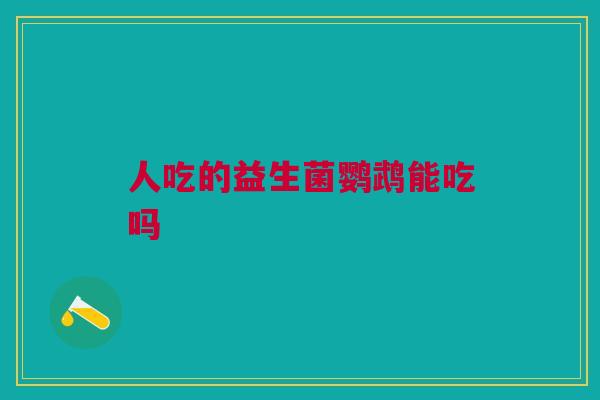 人吃的益生菌鹦鹉能吃吗 人吃的益生菌鹦鹉能吃吗