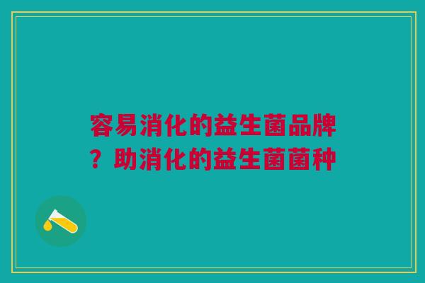 容易消化的益生菌品牌?助消化的益生菌菌种 容易消化的益生菌品牌?助消化的益生菌菌种