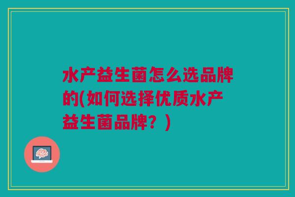水产益生菌怎么选品牌的(如何选择优质水产益生菌品牌?)