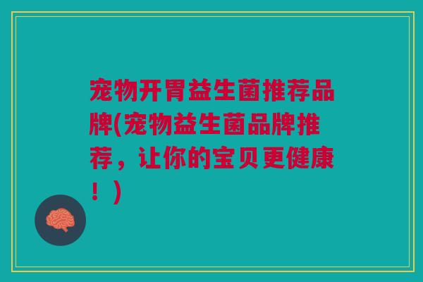 宠物开胃益生菌推荐品牌(宠物益生菌品牌推荐,让你的宝贝更健康!)