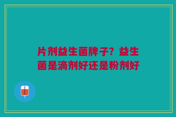 片剂益生菌牌子？益生菌是滴剂好还是粉剂好