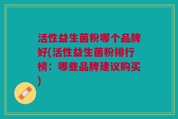 活性益生菌粉哪个品牌好(活性益生菌粉排行榜：哪些品牌建议购买)