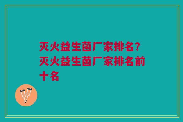 灭火益生菌厂家排名?灭火益生菌厂家排名前十名