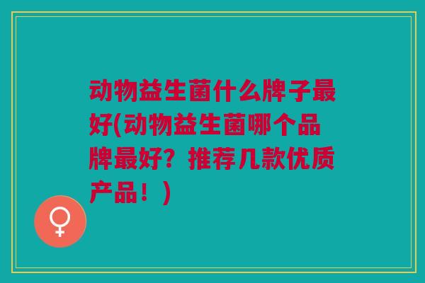 动物益生菌什么牌子好(动物益生菌哪个品牌好?推荐几款优质产品!) 动物益生菌什么牌子好(动物益生菌哪个品牌好?推荐几款优质产品!)