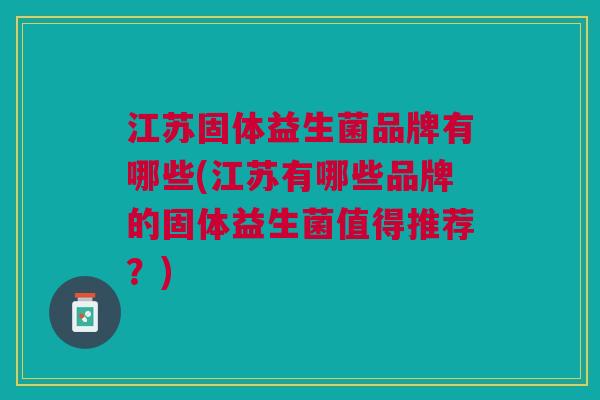 江苏固体益生菌品牌有哪些(江苏有哪些品牌的固体益生菌值得推荐?)
