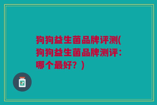 狗狗益生菌品牌评测(狗狗益生菌品牌测评:哪个最好?)