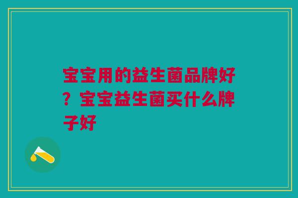 宝宝用的益生菌品牌好？宝宝益生菌买什么牌子好
