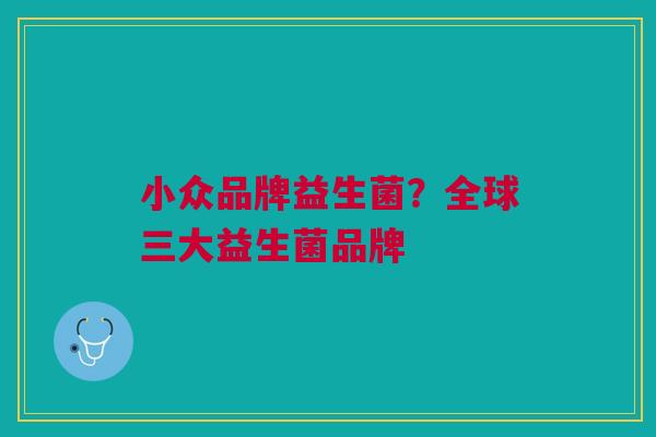 小众品牌益生菌?全球三大益生菌品牌