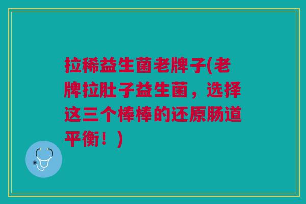 拉稀益生菌老牌子(老牌拉肚子益生菌,选择这三个棒棒的还原肠道平衡!)