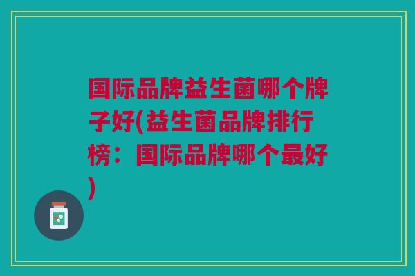 国际品牌益生菌哪个牌子好(益生菌品牌排行榜:国际品牌哪个最好)